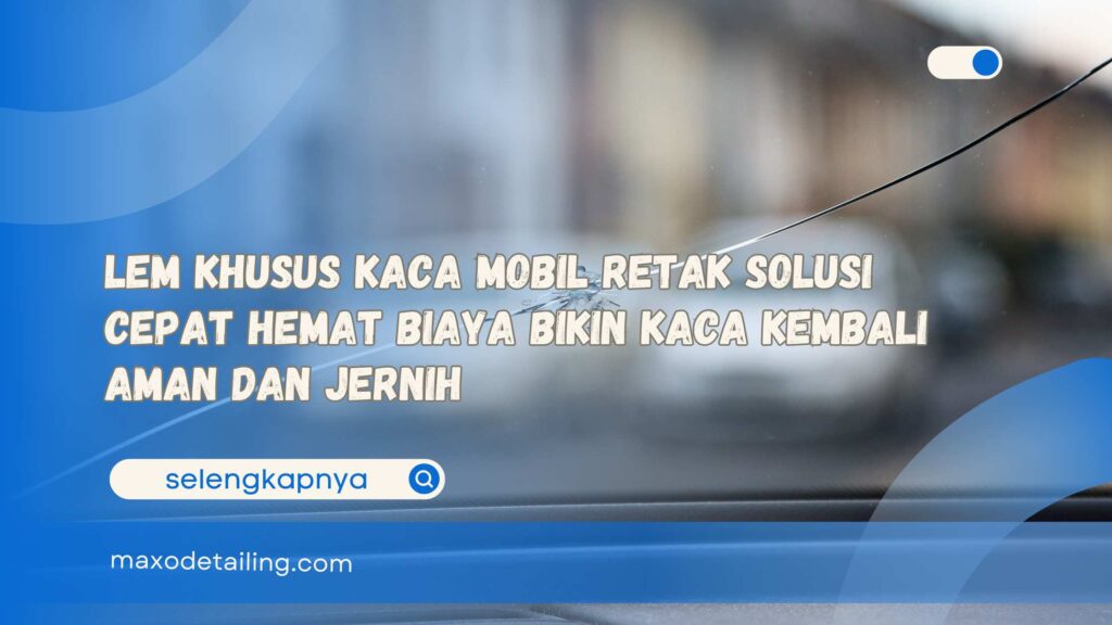 Lem Khusus Kaca Mobil Retak Solusi Cepat Hemat Biaya Bikin Kaca Kembali Aman dan Jernih