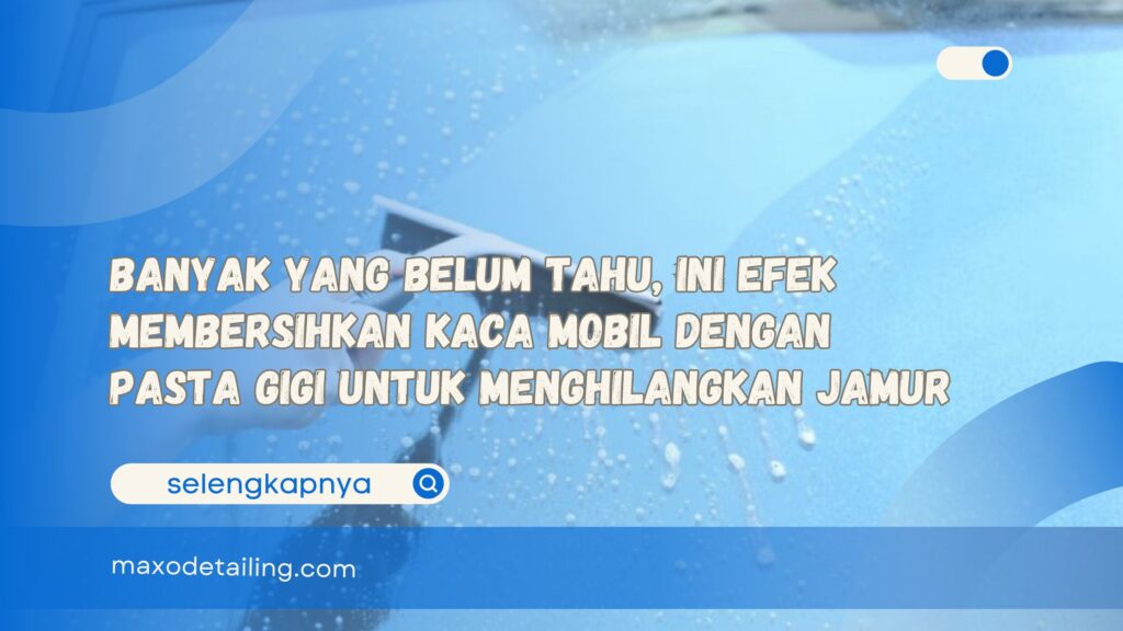 Banyak yang Belum Tahu, Ini Efek Membersihkan Kaca Mobil dengan Pasta Gigi untuk Menghilangkan Jamur