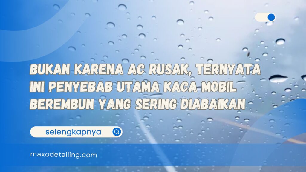 Bukan Karena AC Rusak, Ternyata Ini Penyebab Utama Kaca Mobil Berembun yang Sering Diabaikan