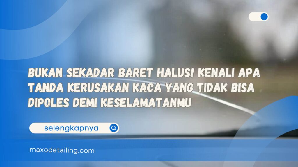 Bukan Sekadar Baret Halus! Kenali Apa Tanda Kerusakan Kaca yang Tidak Bisa Dipoles Demi Keselamatanmu