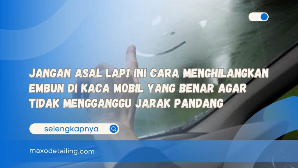Jangan Asal Lap! Ini Cara Menghilangkan Embun di Kaca Mobil yang Benar Agar Tidak Mengganggu Jarak Pandang