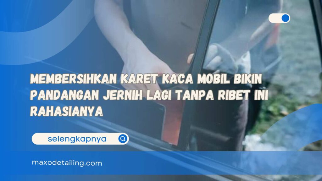 Membersihkan Karet Kaca Mobil Bikin Pandangan Jernih Lagi Tanpa Ribet Ini Rahasianya