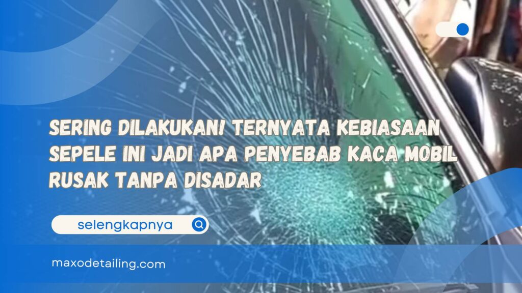 Sering Dilakukan! Ternyata Kebiasaan Sepele Ini Jadi Apa Penyebab Kaca Mobil Rusak Tanpa Disadar