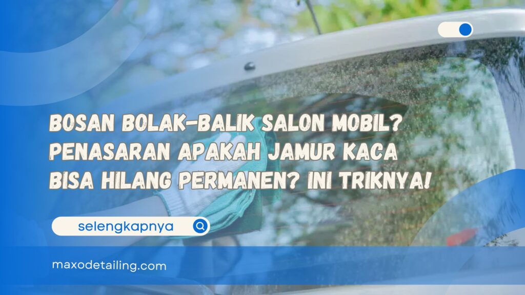 Bosan Bolak-Balik Salon Mobil Penasaran Apakah Jamur Kaca Bisa Hilang Permanen Ini Triknya!