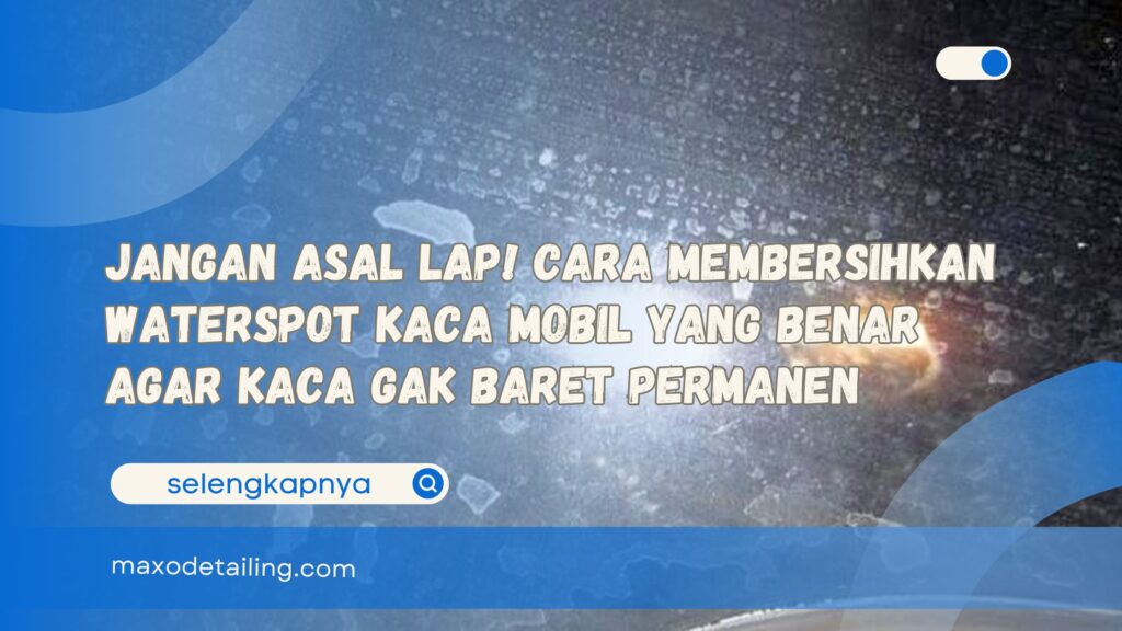 Jangan Asal Lap! Cara Membersihkan Waterspot Kaca Mobil yang Benar Agar Kaca Gak Baret Permanen
