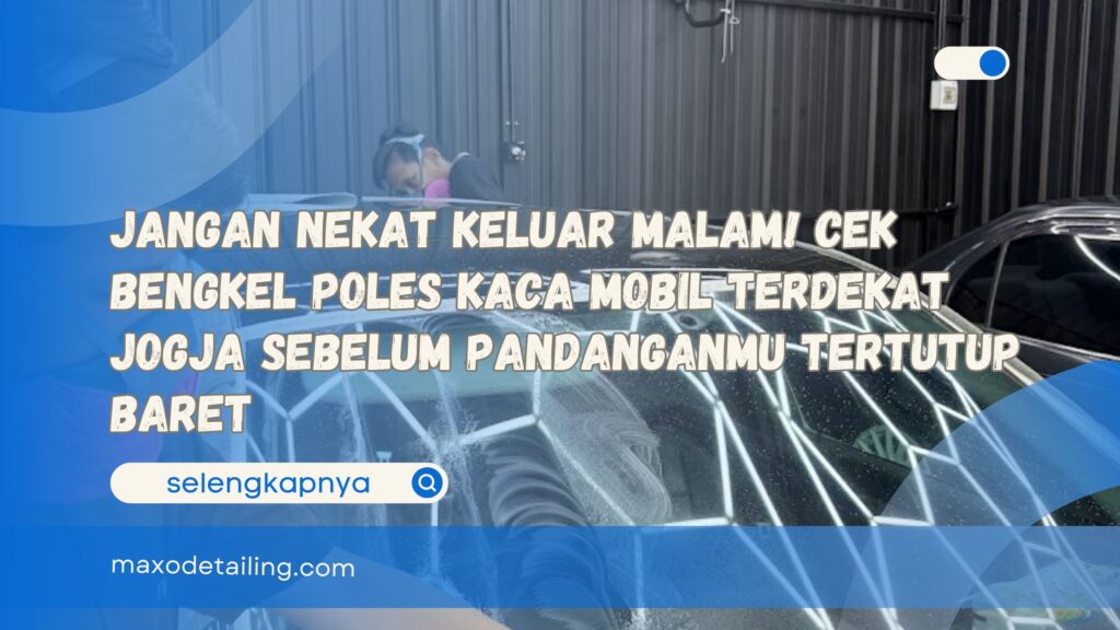 Jangan Nekat Keluar Malam! Cek Bengkel Poles Kaca Mobil Terdekat Jogja Sebelum Pandanganmu Tertutup Baret