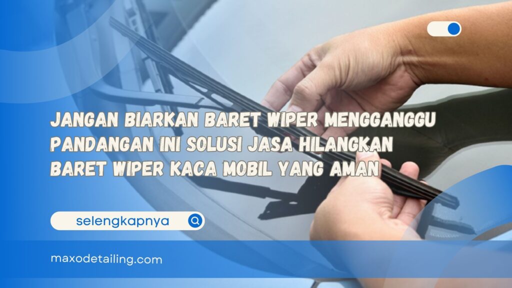 Jangan Biarkan Baret Wiper Mengganggu Pandangan Ini Solusi Jasa Hilangkan Baret Wiper Kaca Mobil yang Aman
