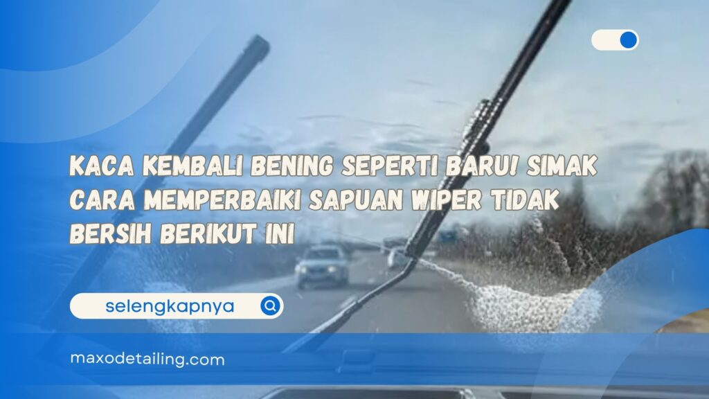 Kaca Kembali Bening Seperti Baru! Simak Cara Memperbaiki Sapuan Wiper Tidak Bersih Berikut Ini